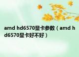 amd hd6570顯卡參數(shù)（amd hd6570顯卡好不好）