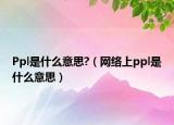 Ppl是什么意思?（網(wǎng)絡上ppl是什么意思）