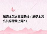 筆記本怎么共享無(wú)線（筆記本怎么共享無(wú)線上網(wǎng)?）