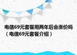 電信69元套餐用兩年后會(huì)漲價(jià)嗎（電信69元套餐介紹）