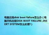 電腦出現(xiàn)disk boot failure怎么辦（電腦開機(jī)出現(xiàn)DISK BOOT FAILURE ,INSERT SYSTEM怎么處理?）