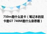 750m是什么顯卡（筆記本的顯卡是GT 740M是什么意思看）