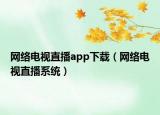 網(wǎng)絡(luò)電視直播app下載（網(wǎng)絡(luò)電視直播系統(tǒng)）