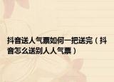 抖音送人氣票如何一把送完（抖音怎么送別人人氣票）