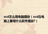 vcd怎么用電腦播放（vcd在電腦上要用什么軟件播放?）