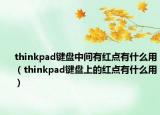 thinkpad鍵盤中間有紅點(diǎn)有什么用（thinkpad鍵盤上的紅點(diǎn)有什么用）
