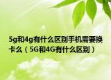 5g和4g有什么區(qū)別手機需要換卡么（5G和4G有什么區(qū)別）