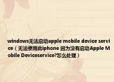 windows無法啟動(dòng)apple mobile device service（無法使用此iphone 因?yàn)闆]有啟動(dòng)Apple Mobile Deviceservice?怎么處理）