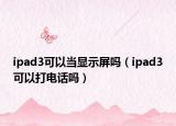 ipad3可以當(dāng)顯示屏嗎（ipad3可以打電話嗎）