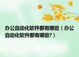 辦公自動化軟件都有哪些（辦公自動化軟件都有哪些?）