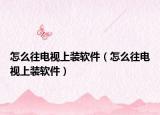 怎么往電視上裝軟件（怎么往電視上裝軟件）
