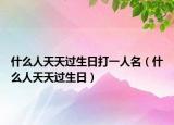 什么人天天過(guò)生日打一人名（什么人天天過(guò)生日）