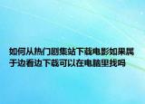 如何從熱門劇集站下載電影如果屬于邊看邊下載可以在電腦里找嗎