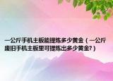 一公斤手機(jī)主板能提煉多少黃金（一公斤廢舊手機(jī)主板里可提煉出多少黃金?）