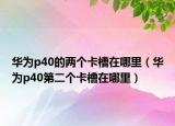 華為p40的兩個(gè)卡槽在哪里（華為p40第二個(gè)卡槽在哪里）