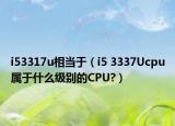 i53317u相當(dāng)于（i5 3337Ucpu屬于什么級(jí)別的CPU?）
