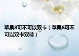 蘋果8可不可以雙卡（蘋果8可不可以雙卡雙待）