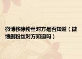 微博移除粉絲對方是否知道（微博刪粉絲對方知道嗎）