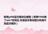 聯(lián)想y450藍牙模塊在哪里（聯(lián)想Y450換了win7系統(tǒng)后,安裝藍牙驅(qū)動提示檢測不到藍牙模塊）