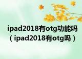 ipad2018有otg功能嗎（ipad2018有otg嗎）