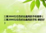 三星2000左右性價比最高的手機推薦（三星2000左右性價比最高的手機 哪款好）
