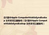 在C盤(pán)中Apple ComputerMobileSyncBackup 文件夾可以刪除嗎（在C盤(pán)中Apple ComputerMobileSyncBackup 文件夾可以刪除嗎）