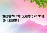 發(fā)紅包20.99什么意思（20.99紅包什么意思）