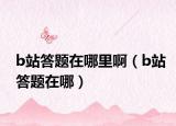 b站答題在哪里?。╞站答題在哪）