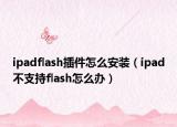 ipadflash插件怎么安裝（ipad不支持flash怎么辦）