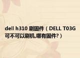 dell h310 刷固件（DELL T03G可不可以刷機,哪有固件?）