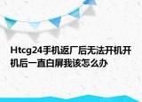 Htcg24手機(jī)返廠后無(wú)法開(kāi)機(jī)開(kāi)機(jī)后一直白屏我該怎么辦