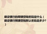 建設(shè)銀行的網(wǎng)銀登陸密碼是什么（建設(shè)銀行網(wǎng)銀登陸默認(rèn)密碼是多少?）