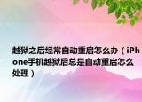 越獄之后經(jīng)常自動重啟怎么辦（iPhone手機越獄后總是自動重啟怎么處理）
