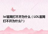 lol官網(wǎng)打不開(kāi)為什么（LOL官網(wǎng)打不開(kāi)為什么?）
