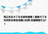 筆記本玩卡丁車全屏快捷鍵（跑跑卡丁車怎樣把全屏變成窗口玩啊,快捷鍵是什么?）