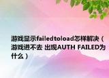游戲顯示failedtoload怎樣解決（游戲進不去 出現(xiàn)AUTH FAILED為什么）