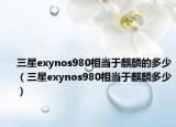 三星exynos980相當(dāng)于麒麟的多少（三星exynos980相當(dāng)于麒麟多少）