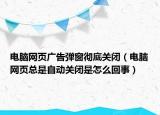 電腦網頁廣告彈窗徹底關閉（電腦網頁總是自動關閉是怎么回事）