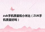 zuk手機(jī)質(zhì)量和小米比（ZUK手機(jī)質(zhì)量好嗎）