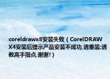 coreldrawx8安裝失?。–orelDRAW X4安裝后提示產(chǎn)品安裝不成功,請(qǐng)重裝;請(qǐng)教高手指點(diǎn),謝謝!）