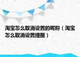 淘寶怎么取消設(shè)置的昵稱（淘寶怎么取消設(shè)置提醒）