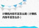 計算機內(nèi)存不足怎么調(diào)（計算機內(nèi)存不足怎么辦）