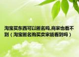 淘寶買東西可以匿名嗎,商家也看不到（淘寶匿名購買賣家能看到嗎）