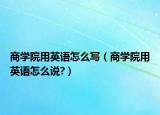 商學(xué)院用英語怎么寫（商學(xué)院用英語怎么說?）