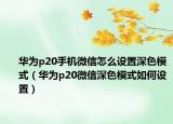 華為p20手機(jī)微信怎么設(shè)置深色模式（華為p20微信深色模式如何設(shè)置）
