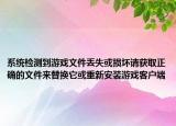 系統(tǒng)檢測(cè)到游戲文件丟失或損壞請(qǐng)獲取正確的文件來(lái)替換它或重新安裝游戲客戶端