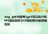 Ang  gt630型號(hào)1gd3可以玩CF嗎FPS能達(dá)到多少CF現(xiàn)在有6G的存儲(chǔ)空間