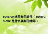 autorun病毒專殺軟件（autorun.exe 是什么類別的病毒）