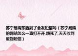 蘇寧易購東西到了會發(fā)短信嗎（蘇寧易購的網站怎么一直打不開,煩死了,天天收到廢物短信）