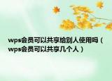 wps會員可以共享給別人使用嗎（wps會員可以共享幾個人）